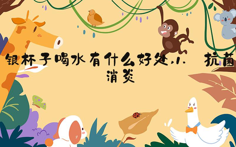 银杯子喝水有什么好处 1. 抗菌消炎